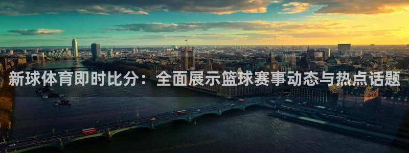 新球体育即时比分：全面展示篮球赛事动态与热点话题