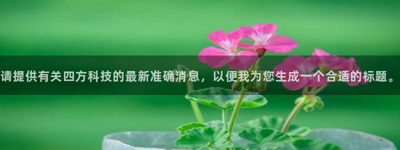 请提供有关四方科技的最新准确消息，以便我为您生成一个合适的标题。