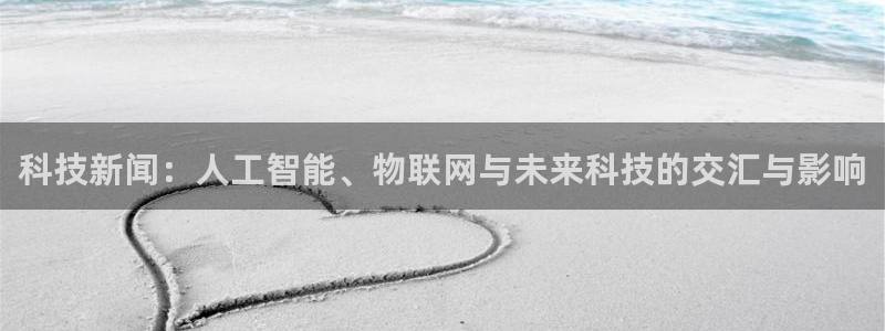 科技新闻：人工智能、物联网与未来科技的交汇与影响